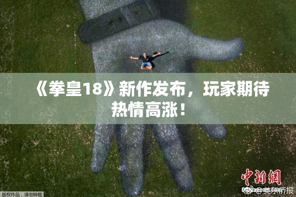 《拳皇18》新作发布，玩家期待热情高涨！
