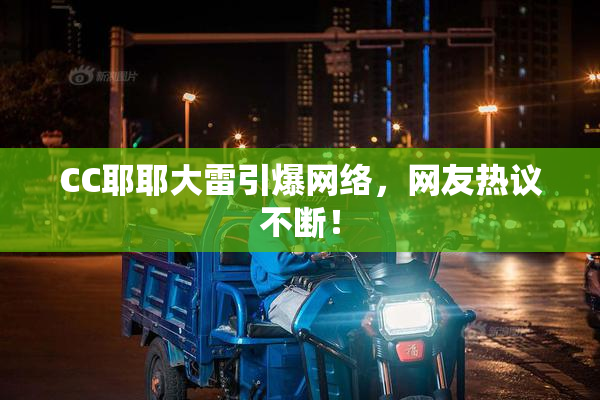 CC耶耶大雷引爆网络，网友热议不断！