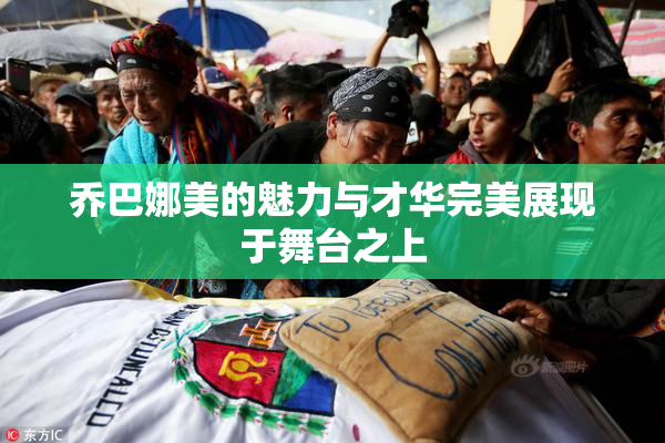 乔巴娜美的魅力与才华完美展现于舞台之上