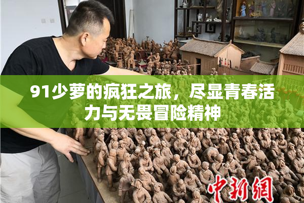 91少萝的疯狂之旅，尽显青春活力与无畏冒险精神