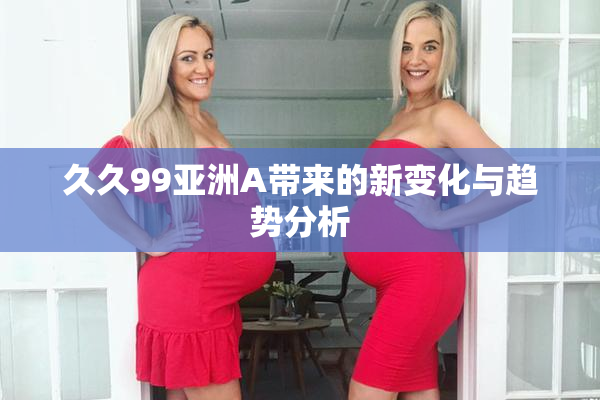 久久99亚洲A带来的新变化与趋势分析