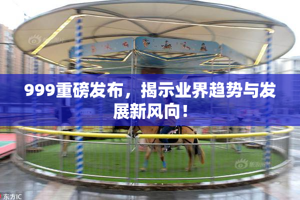 999重磅发布，揭示业界趋势与发展新风向！