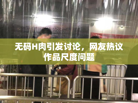 无码H肉引发讨论，网友热议作品尺度问题