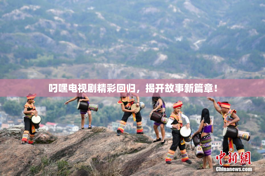 叼嘿电视剧精彩回归，揭开故事新篇章！