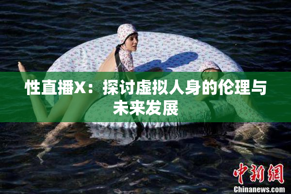 性直播X：探讨虚拟人身的伦理与未来发展