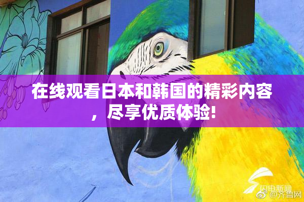 在线观看日本和韩国的精彩内容，尽享优质体验!
