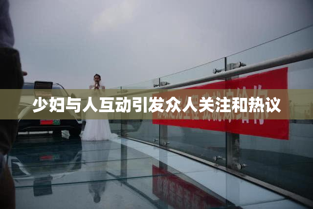 少妇与人互动引发众人关注和热议