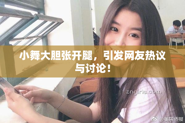 小舞大胆张开腿，引发网友热议与讨论！