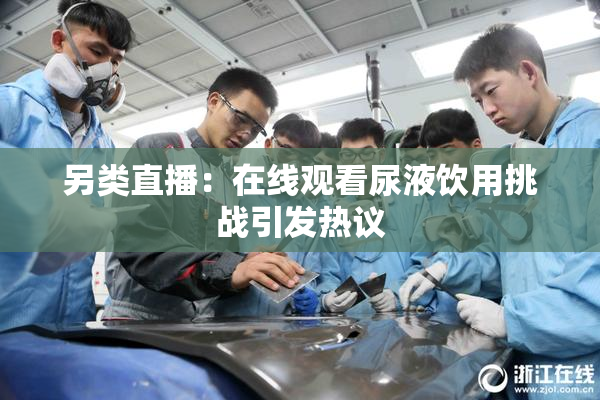 另类直播：在线观看尿液饮用挑战引发热议