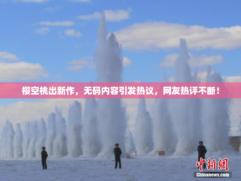 樱空桃出新作，无码内容引发热议，网友热评不断！