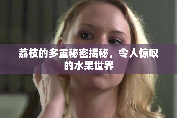 荔枝的多重秘密揭秘，令人惊叹的水果世界