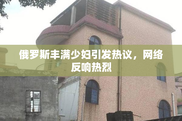俄罗斯丰满少妇引发热议，网络反响热烈
