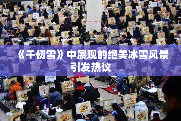 《千仞雪》中展现的绝美冰雪风景引发热议