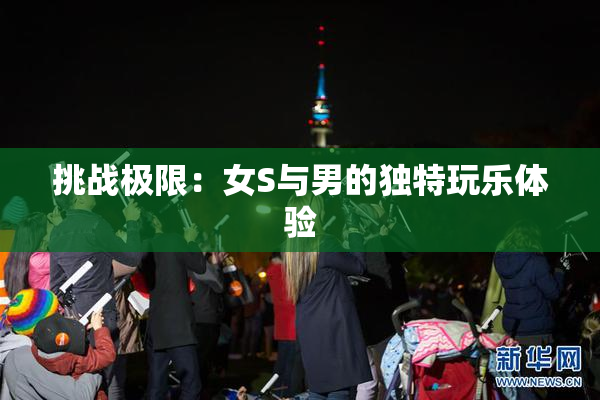 挑战极限：女S与男的独特玩乐体验