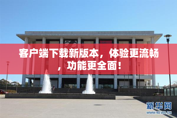 客户端下载新版本，体验更流畅，功能更全面！