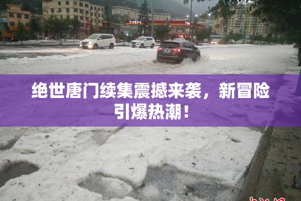 绝世唐门续集震撼来袭，新冒险引爆热潮！