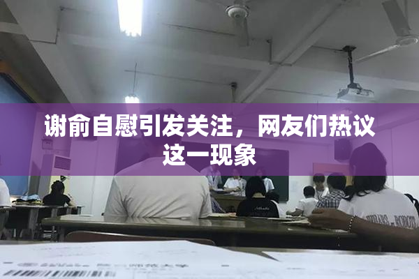 谢俞自慰引发关注，网友们热议这一现象