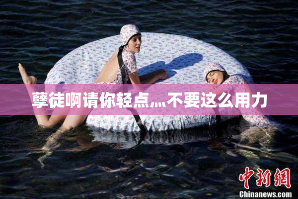 孽徒啊请你轻点灬不要这么用力