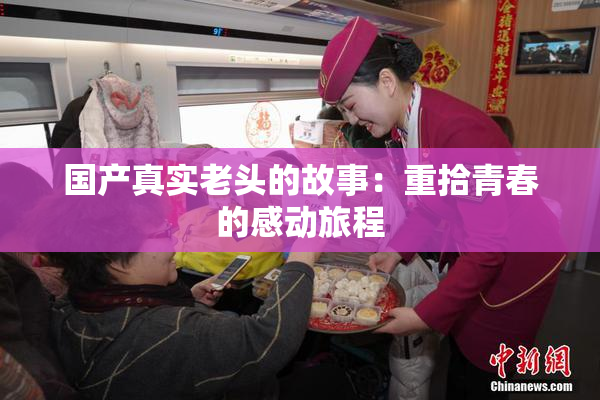 国产真实老头的故事：重拾青春的感动旅程