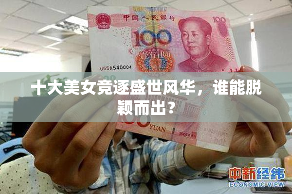 十大美女竞逐盛世风华，谁能脱颖而出？