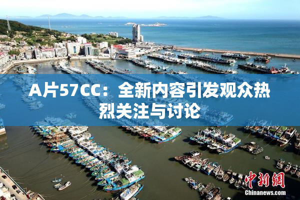 A片57CC：全新内容引发观众热烈关注与讨论
