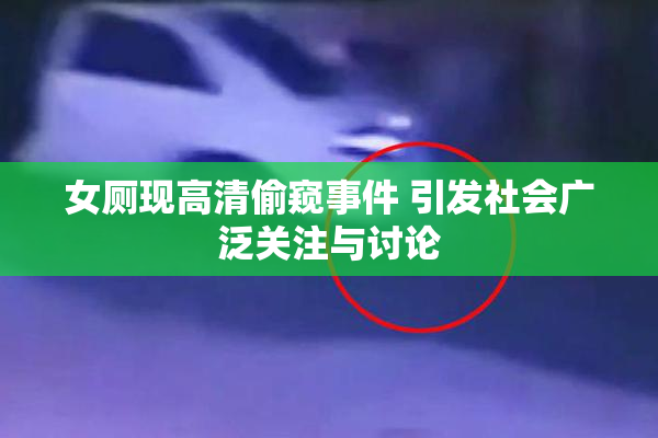女厕现高清偷窥事件 引发社会广泛关注与讨论