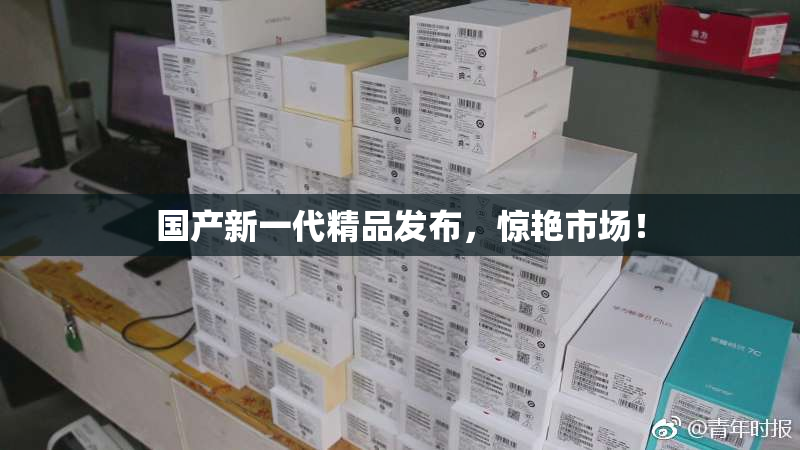 国产新一代精品发布，惊艳市场！