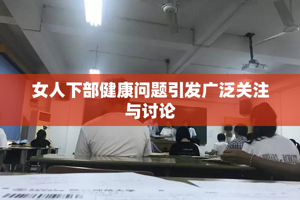女人下部健康问题引发广泛关注与讨论