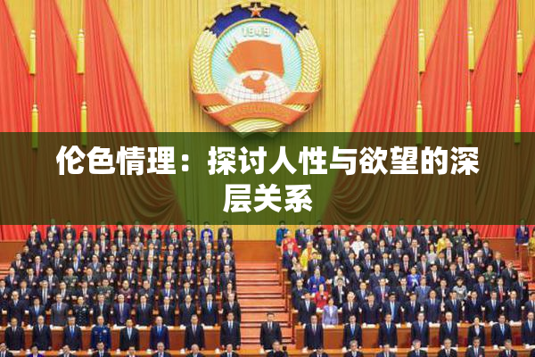 伦色情理：探讨人性与欲望的深层关系