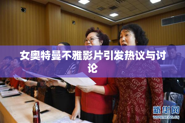 女奥特曼不雅影片引发热议与讨论