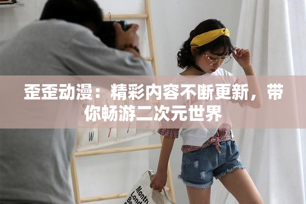 歪歪动漫：精彩内容不断更新，带你畅游二次元世界