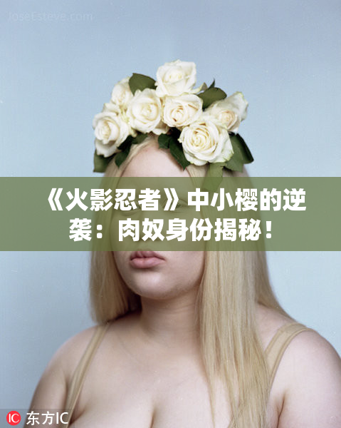 《火影忍者》中小樱的逆袭：肉奴身份揭秘！