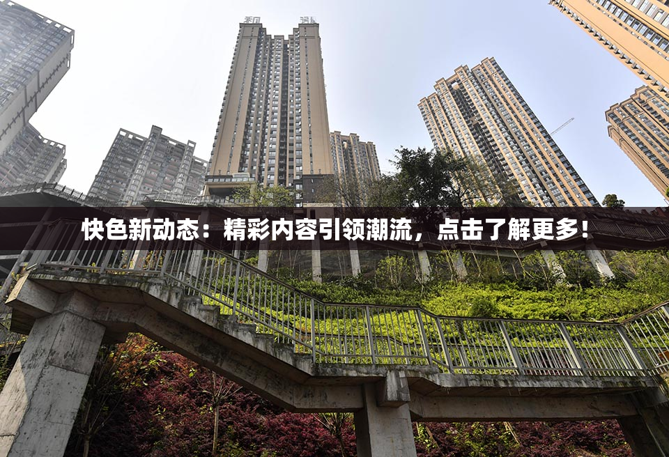 快色新动态：精彩内容引领潮流，点击了解更多！