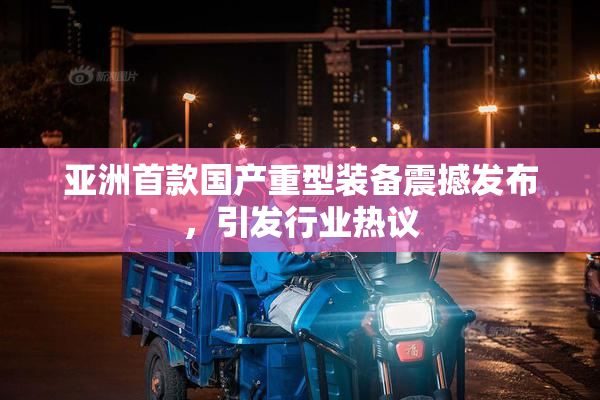 亚洲首款国产重型装备震撼发布，引发行业热议