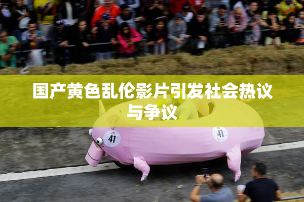 国产黄色乱伦影片引发社会热议与争议