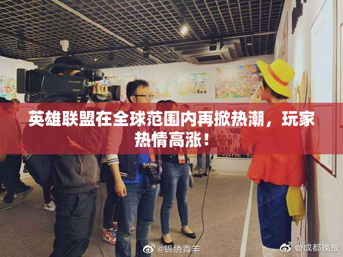 英雄联盟在全球范围内再掀热潮，玩家热情高涨！