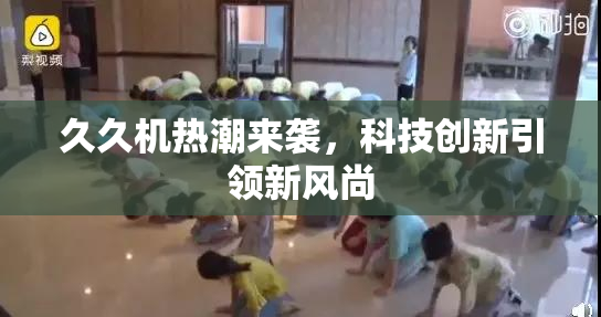 久久机热潮来袭，科技创新引领新风尚