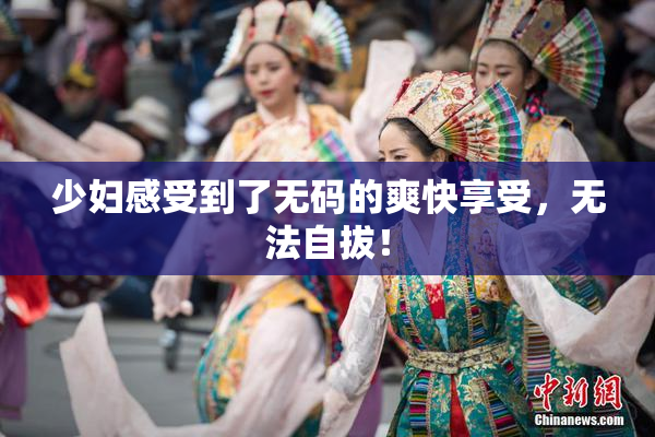 少妇感受到了无码的爽快享受，无法自拔！
