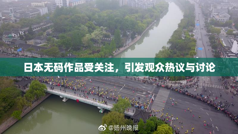 日本无码作品受关注，引发观众热议与讨论