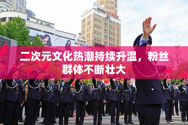 二次元文化热潮持续升温，粉丝群体不断壮大