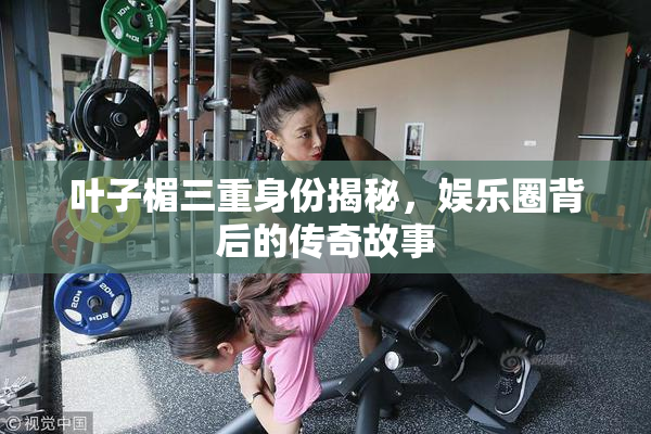 叶子楣三重身份揭秘，娱乐圈背后的传奇故事