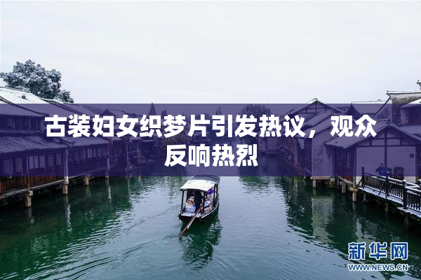 古装妇女织梦片引发热议，观众反响热烈