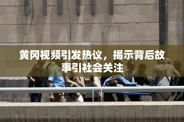 黄冈视频引发热议，揭示背后故事引社会关注