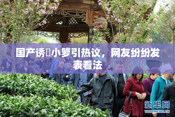 国产诱奷小箩引热议，网友纷纷发表看法
