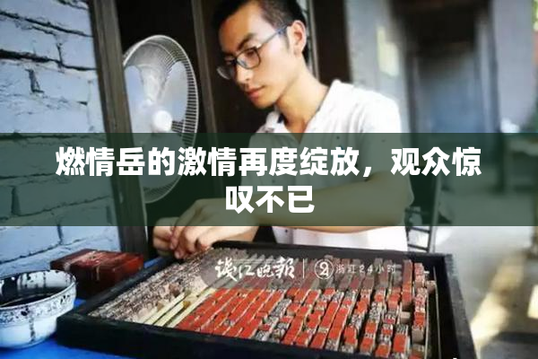 燃情岳的激情再度绽放，观众惊叹不已