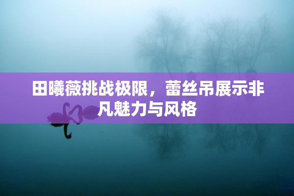 田曦薇挑战极限，蕾丝吊展示非凡魅力与风格