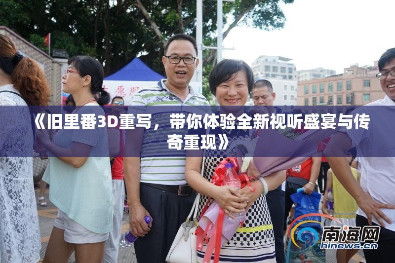 《旧里番3D重写，带你体验全新视听盛宴与传奇重现》