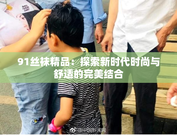 91丝袜精品：探索新时代时尚与舒适的完美结合