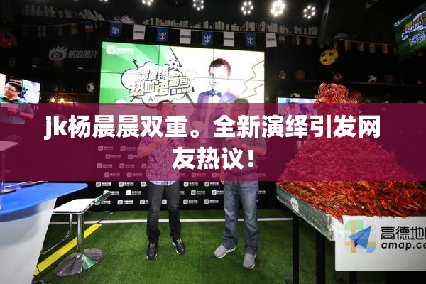 jk杨晨晨双重。全新演绎引发网友热议！