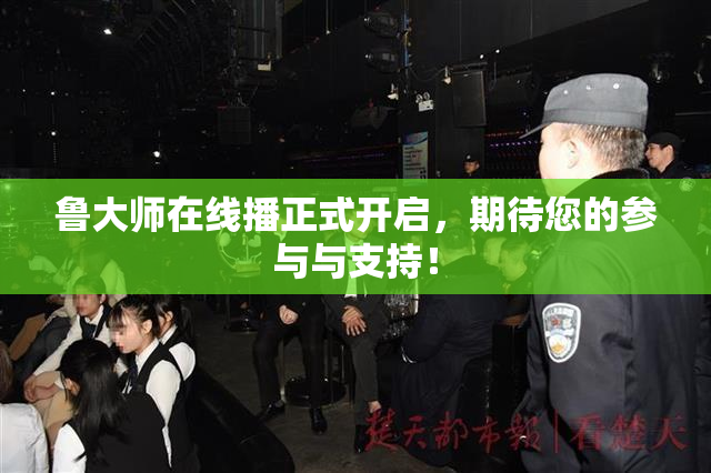 鲁大师在线播正式开启，期待您的参与与支持！